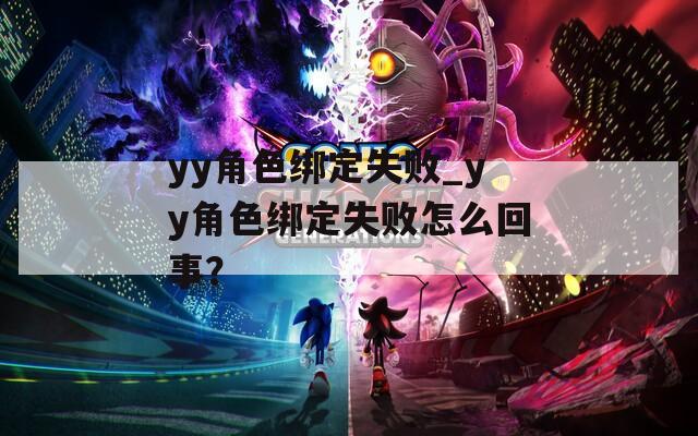 yy角色绑定失败_yy角色绑定失败怎么回事？