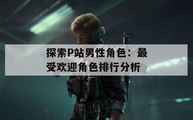 探索P站男性角色：最受欢迎角色排行分析