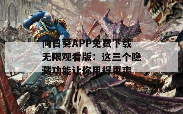 向日葵APP免费下载无限观看版：这三个隐藏功能让你用得更爽