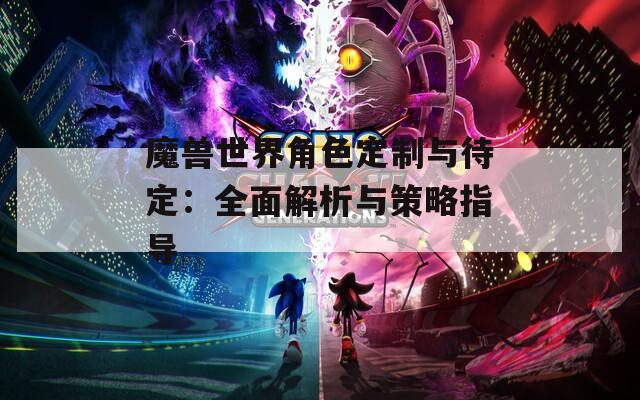 魔兽世界角色定制与待定：全面解析与策略指导