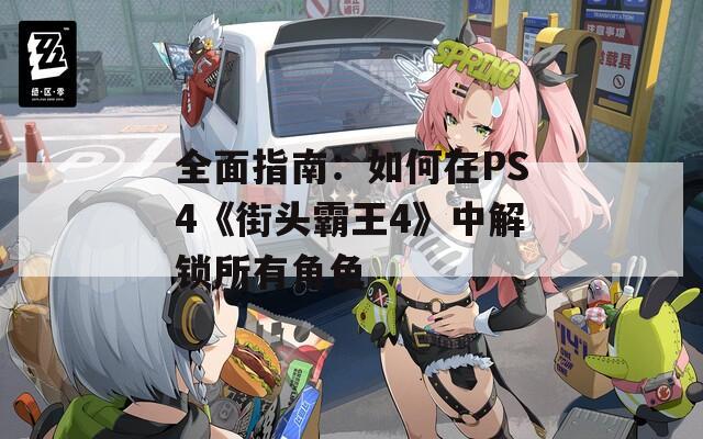 全面指南：如何在PS4《街头霸王4》中解锁所有角色