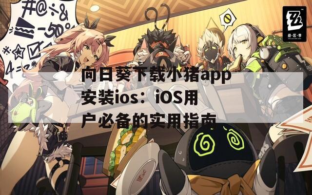 向日葵下载小猪app安装ios：iOS用户必备的实用指南