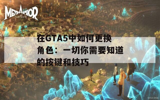 在GTA5中如何更换角色：一切你需要知道的按键和技巧