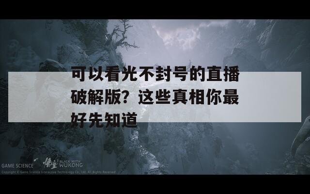 可以看光不封号的直播破解版？这些真相你最好先知道