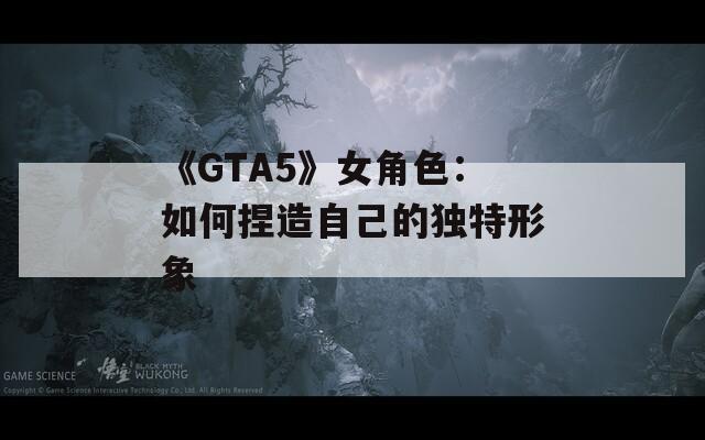 《GTA5》女角色：如何捏造自己的独特形象