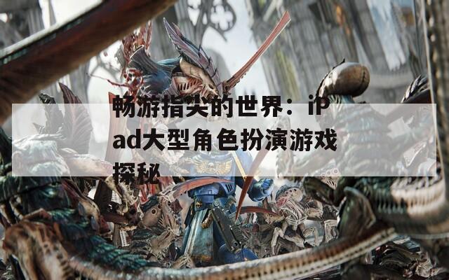 畅游指尖的世界：iPad大型角色扮演游戏探秘