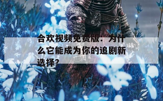 合欢视频免费版：为什么它能成为你的追剧新选择？