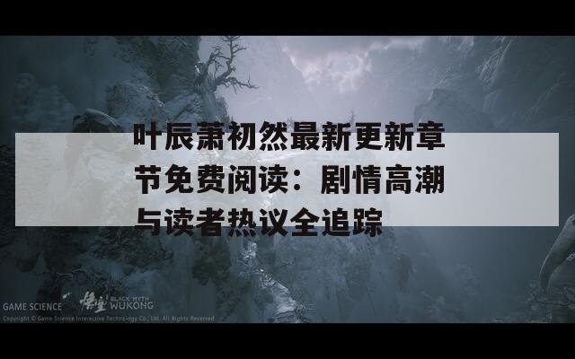 叶辰萧初然最新更新章节免费阅读：剧情高潮与读者热议全追踪