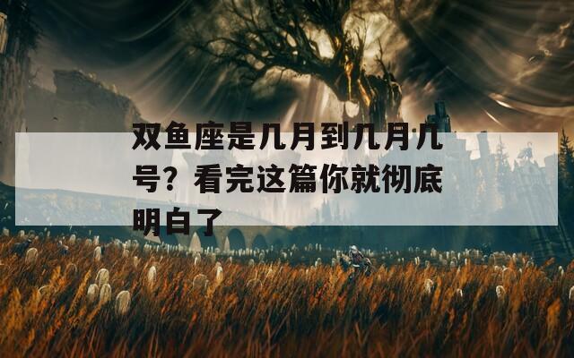 双鱼座是几月到几月几号？看完这篇你就彻底明白了