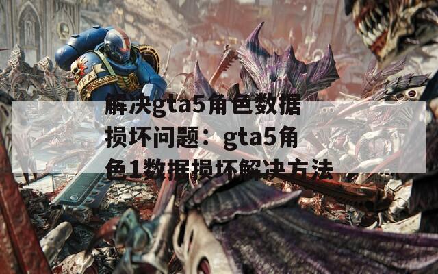 解决gta5角色数据损坏问题：gta5角色1数据损坏解决方法