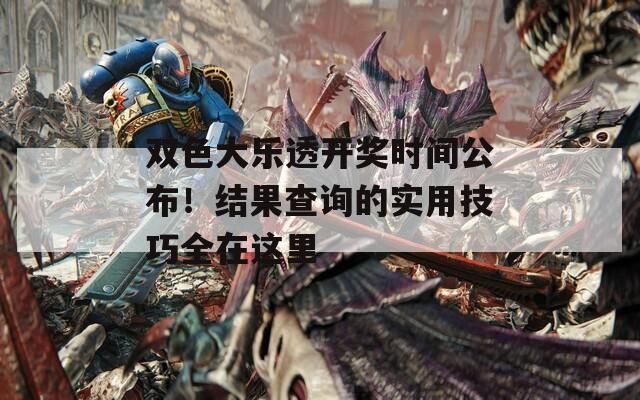 双色大乐透开奖时间公布！结果查询的实用技巧全在这里
