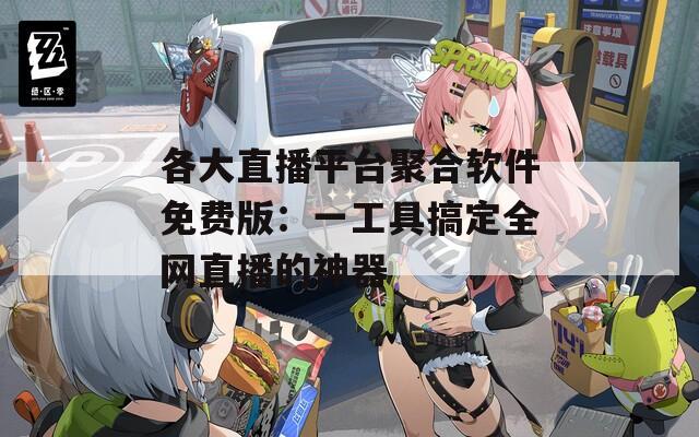 各大直播平台聚合软件免费版：一工具搞定全网直播的神器