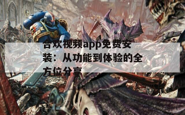 合欢视频app免费安装：从功能到体验的全方位分享