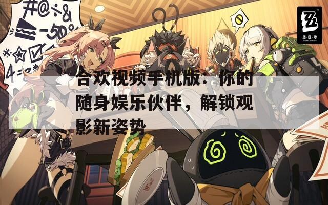 合欢视频手机版：你的随身娱乐伙伴，解锁观影新姿势