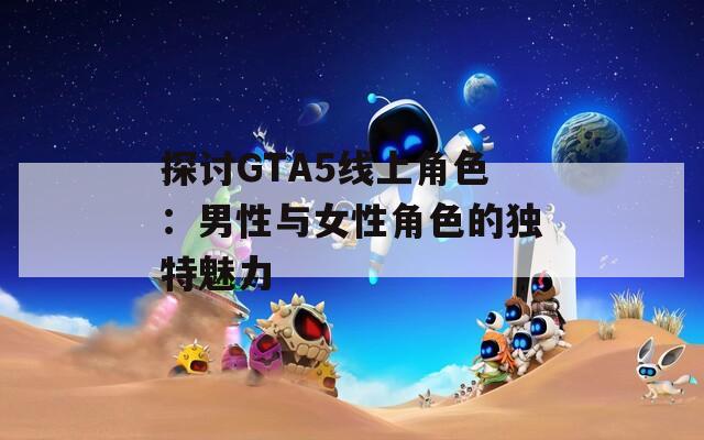 探讨GTA5线上角色：男性与女性角色的独特魅力