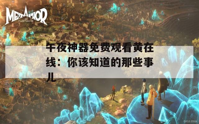 午夜神器免费观看黄在线：你该知道的那些事儿