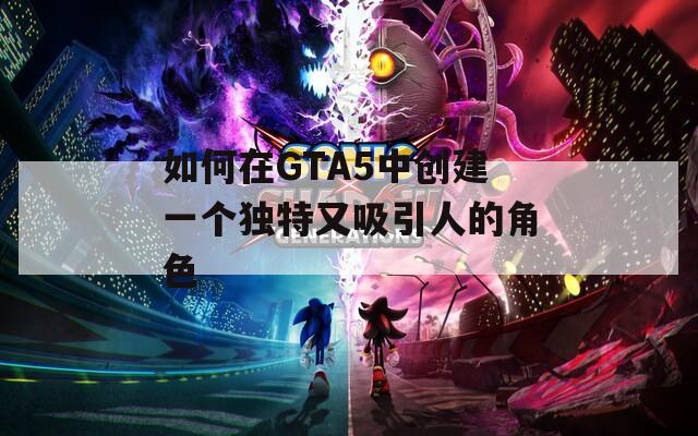 如何在GTA5中创建一个独特又吸引人的角色