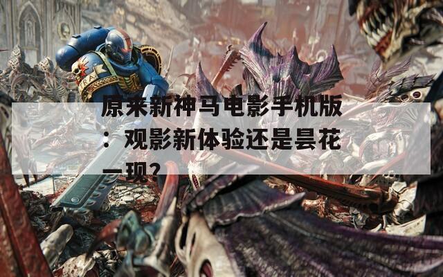 原来新神马电影手机版：观影新体验还是昙花一现？