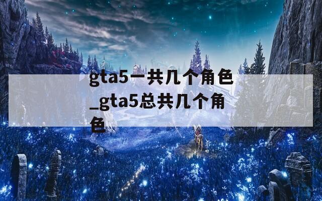 gta5一共几个角色_gta5总共几个角色