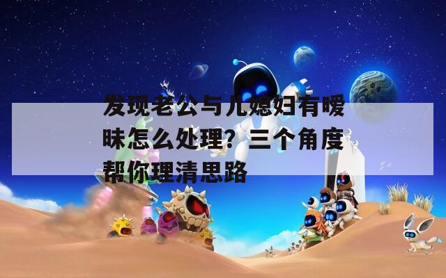 发现老公与儿媳妇有暧昧怎么处理？三个角度帮你理清思路