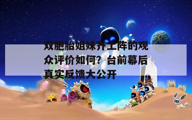 双胞胎姐妹齐上阵的观众评价如何？台前幕后真实反馈大公开