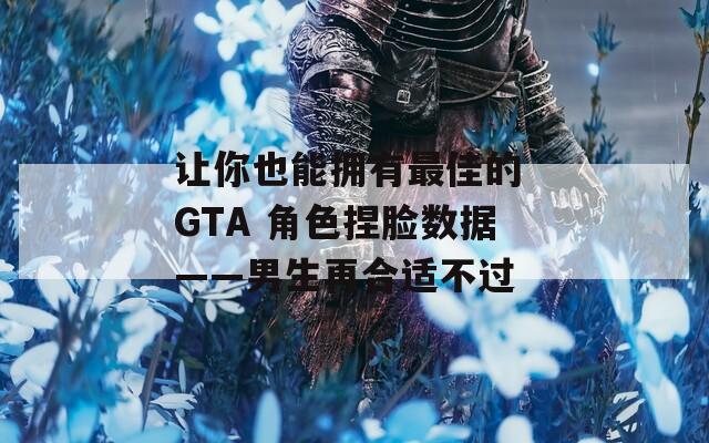 让你也能拥有最佳的 GTA 角色捏脸数据——男生再合适不过