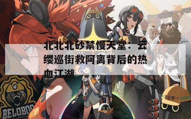 北北北砂禁慢天堂：云缨巡街救阿离背后的热血江湖