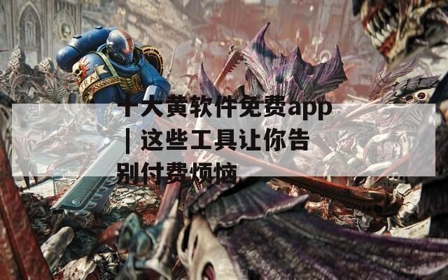 十大黄软件免费app | 这些工具让你告别付费烦恼