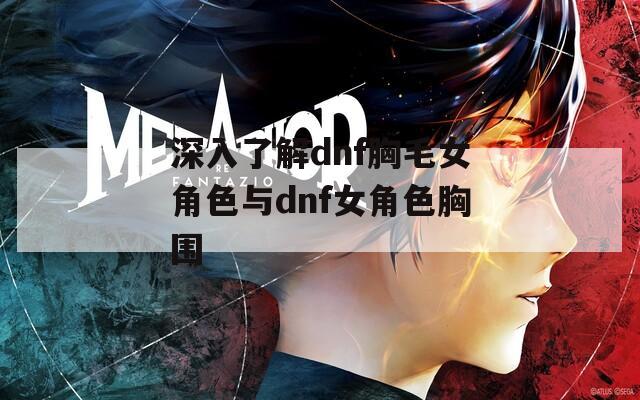 深入了解dnf胸毛女角色与dnf女角色胸围