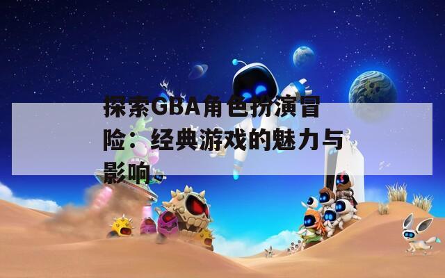 探索GBA角色扮演冒险：经典游戏的魅力与影响