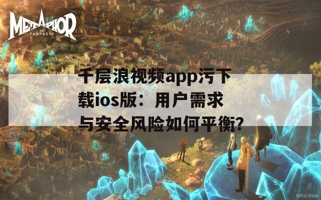 千层浪视频app污下载ios版：用户需求与安全风险如何平衡？