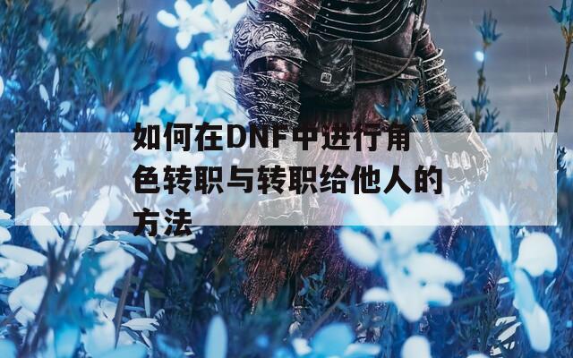 如何在DNF中进行角色转职与转职给他人的方法