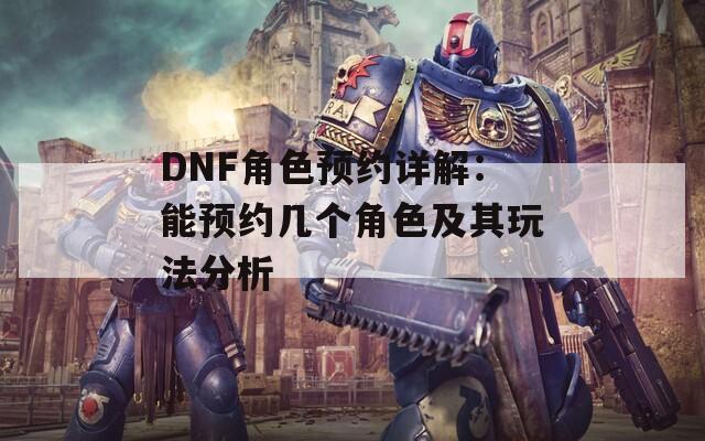 DNF角色预约详解：能预约几个角色及其玩法分析