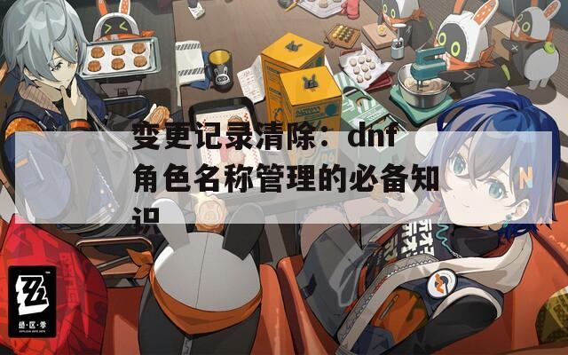 变更记录清除：dnf角色名称管理的必备知识