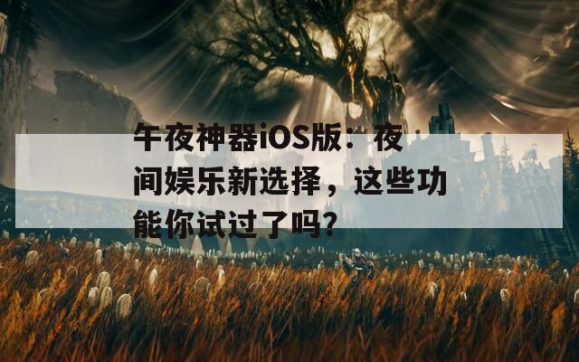 午夜神器iOS版：夜间娱乐新选择，这些功能你试过了吗？