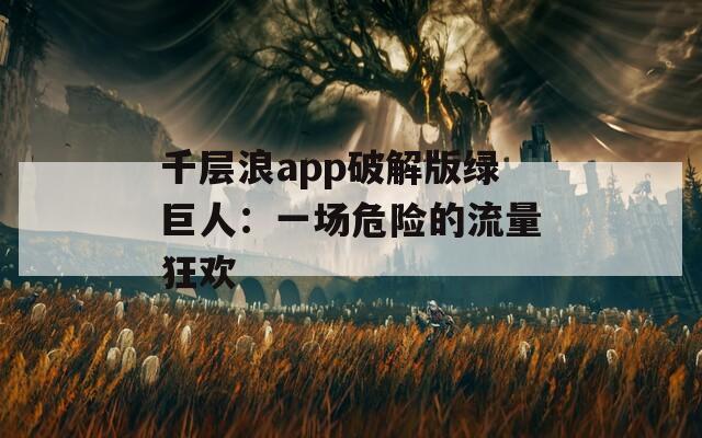 千层浪app破解版绿巨人：一场危险的流量狂欢