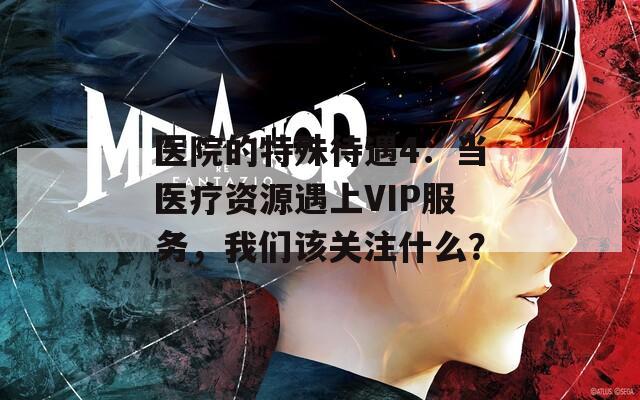医院的特殊待遇4：当医疗资源遇上VIP服务，我们该关注什么？