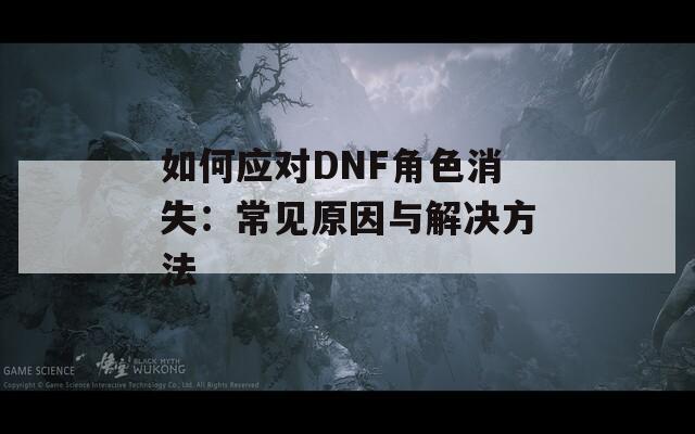 如何应对DNF角色消失：常见原因与解决方法