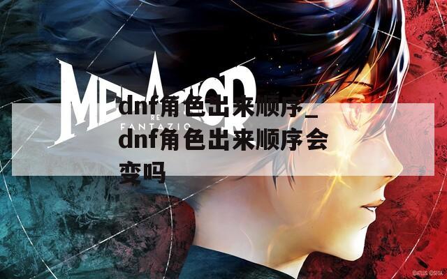 dnf角色出来顺序_dnf角色出来顺序会变吗