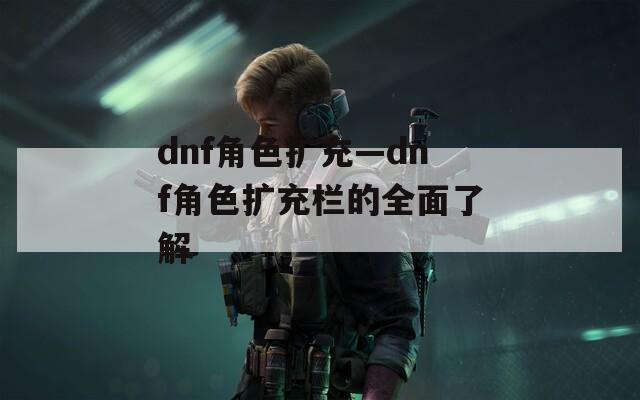 dnf角色扩充—dnf角色扩充栏的全面了解