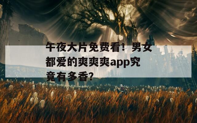 午夜大片免费看！男女都爱的爽爽爽app究竟有多香？