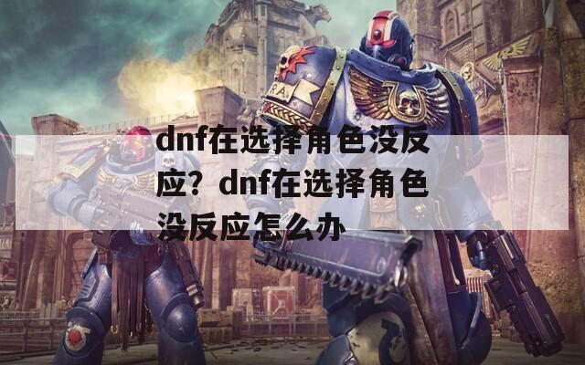 dnf在选择角色没反应？dnf在选择角色没反应怎么办