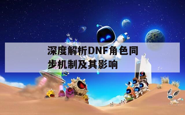 深度解析DNF角色同步机制及其影响