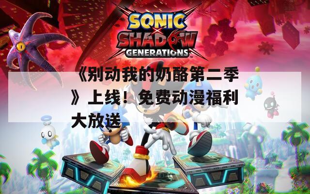 《别动我的奶酪第二季》上线！免费动漫福利大放送