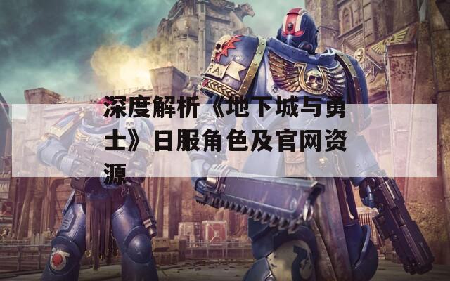 深度解析《地下城与勇士》日服角色及官网资源
