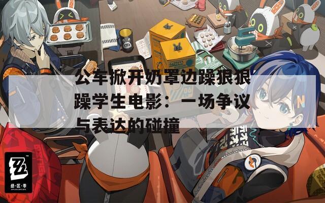 公车掀开奶罩边躁狠狠躁学生电影：一场争议与表达的碰撞