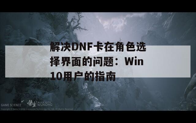 解决DNF卡在角色选择界面的问题：Win10用户的指南