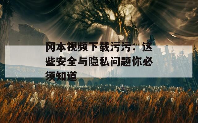 冈本视频下载污污：这些安全与隐私问题你必须知道