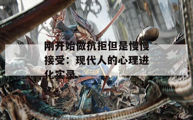 刚开始做抗拒但是慢慢接受：现代人的心理进化实录