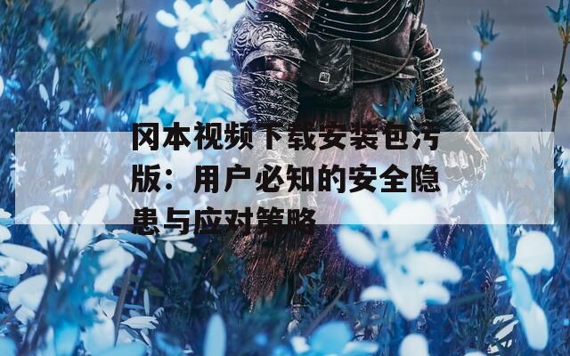 冈本视频下载安装包污版：用户必知的安全隐患与应对策略